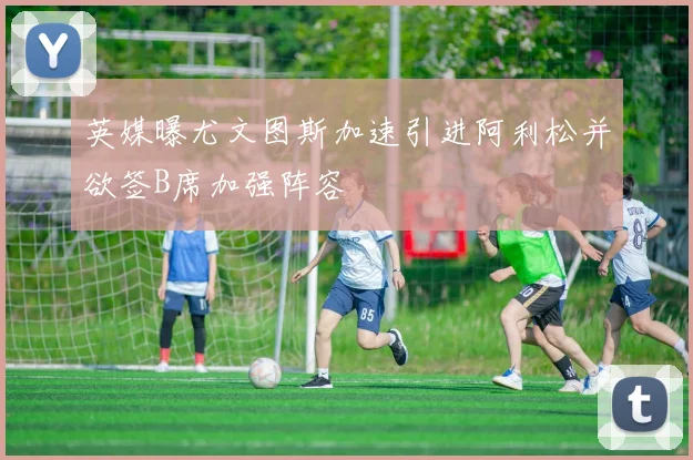 英媒曝尤文图斯加速引进阿利松并欲签B席加强阵容