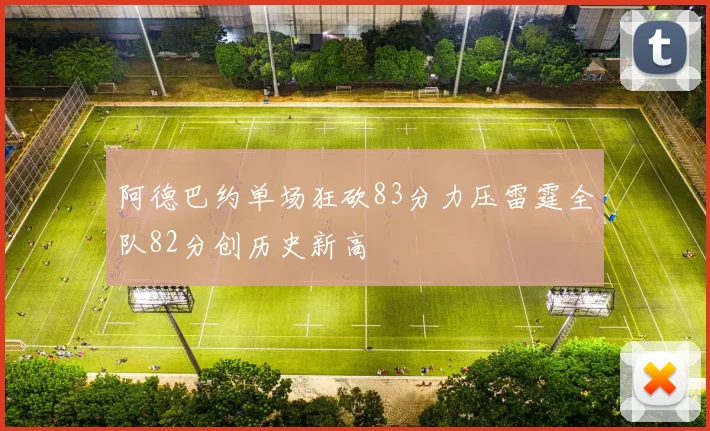 阿德巴约单场狂砍83分力压雷霆全队82分创历史新高