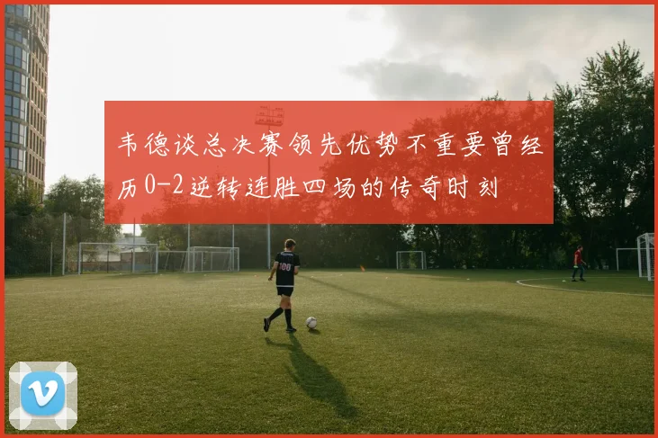 韦德谈总决赛领先优势不重要曾经历0-2逆转连胜四场的传奇时刻