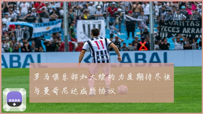 罗马俱乐部加大续约力度期待尽快与曼奇尼达成新协议
