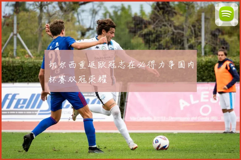 切尔西重返欧冠志在必得力争国内杯赛双冠荣耀