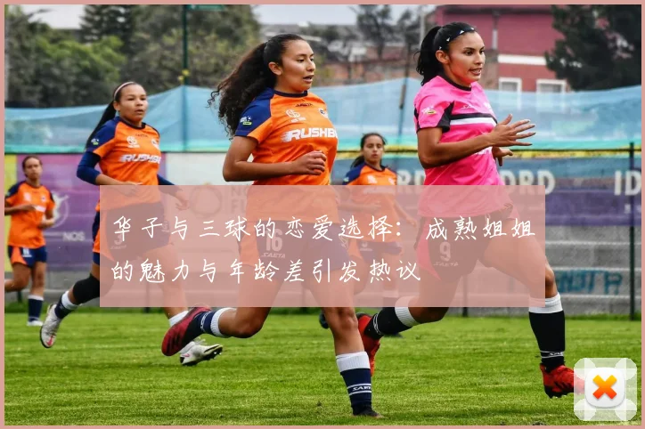 华子与三球的恋爱选择：成熟姐姐的魅力与年龄差引发热议