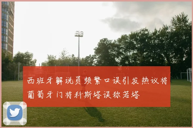 西班牙解说员频繁口误引发热议将葡萄牙门将科斯塔误称若塔