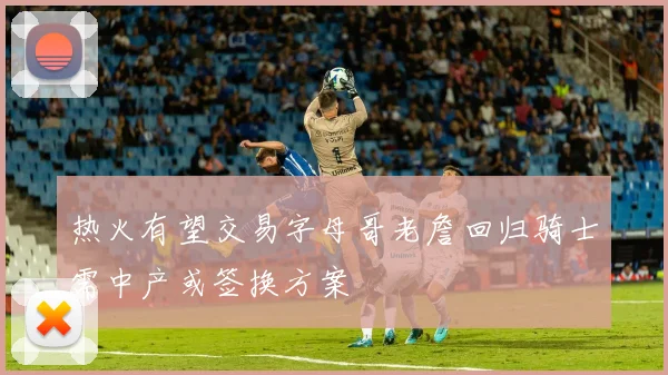 热火有望交易字母哥老詹回归骑士需中产或签换方案