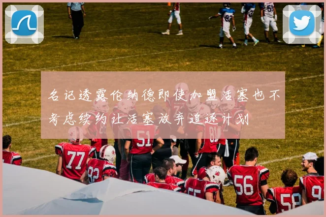 名记透露伦纳德即使加盟活塞也不考虑续约让活塞放弃追逐计划