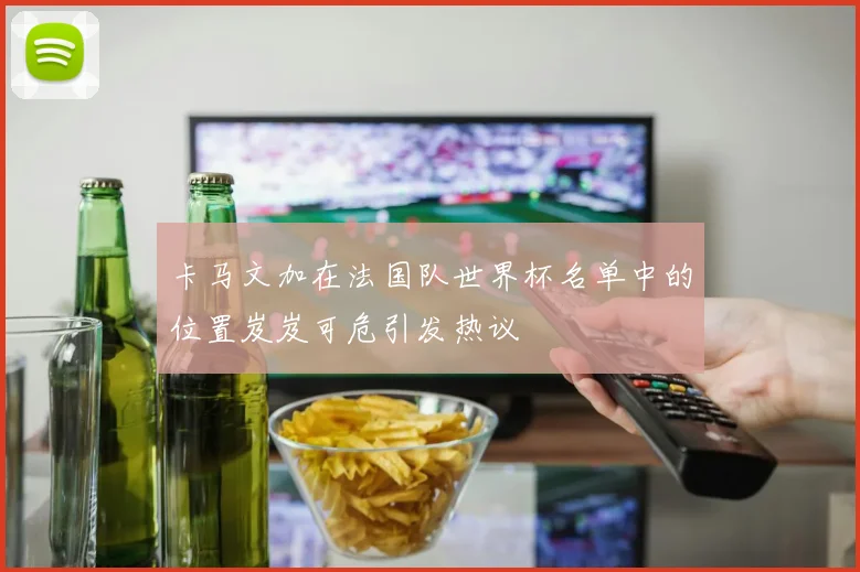 卡马文加在法国队世界杯名单中的位置岌岌可危引发热议