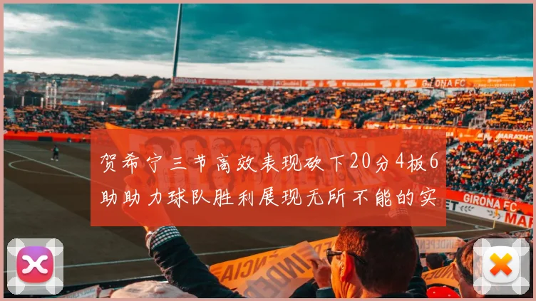 贺希宁三节高效表现砍下20分4板6助助力球队胜利展现无所不能的实力