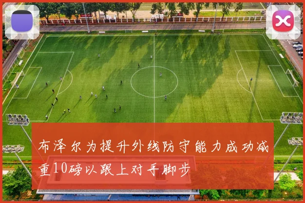 布泽尔为提升外线防守能力成功减重10磅以跟上对手脚步