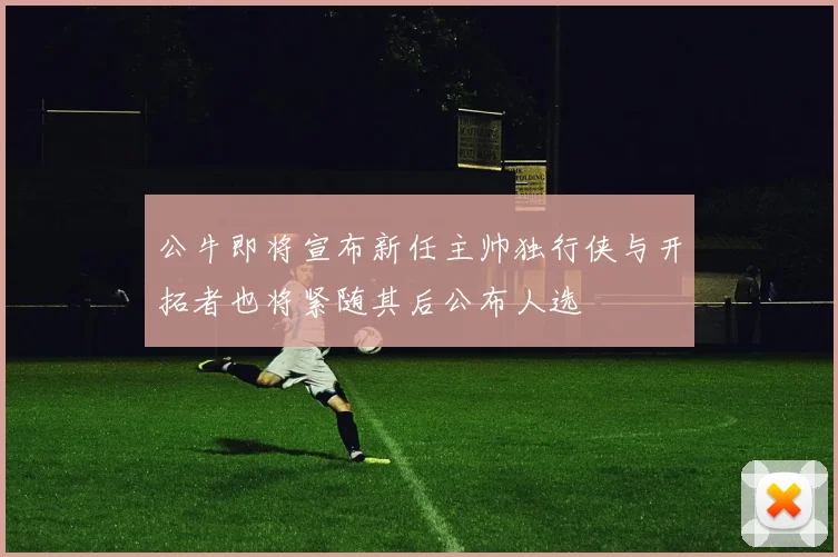 公牛即将宣布新任主帅独行侠与开拓者也将紧随其后公布人选