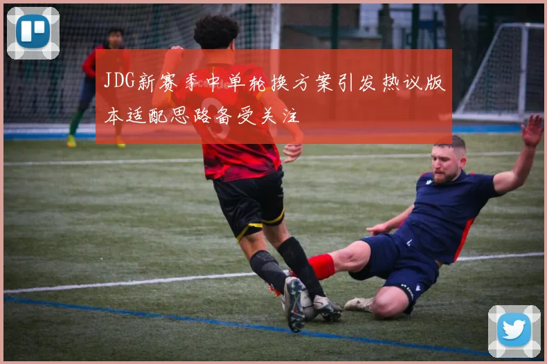JDG新赛季中单轮换方案引发热议版本适配思路备受关注