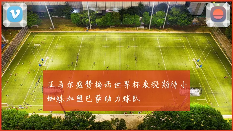 亚马尔盛赞梅西世界杯表现期待小蜘蛛加盟巴萨助力球队