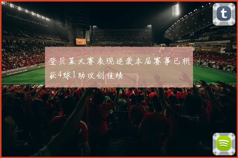 登贝莱大赛表现逆袭本届赛事已斩获4球1助攻创佳绩