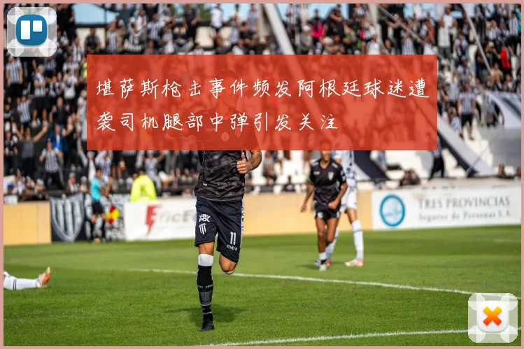 堪萨斯枪击事件频发阿根廷球迷遭袭司机腿部中弹引发关注
