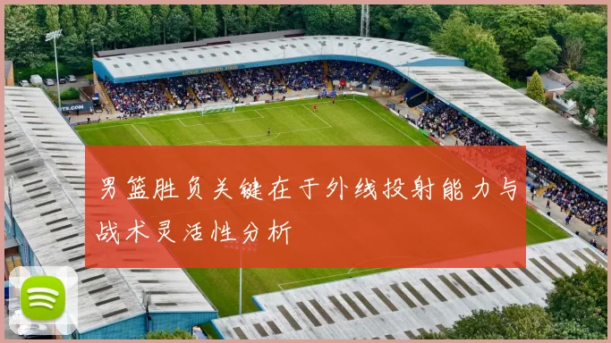 男篮胜负关键在于外线投射能力与战术灵活性分析