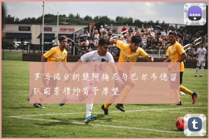 罗马诺分析楚阿梅尼与巴尔韦德留队前景穆帅寄予厚望
