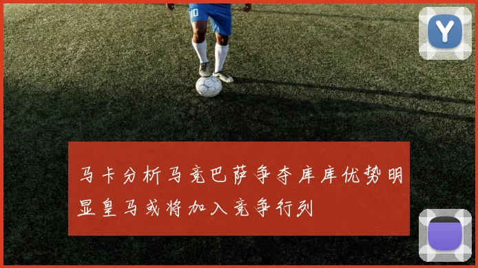 马卡分析马竞巴萨争夺库库优势明显皇马或将加入竞争行列