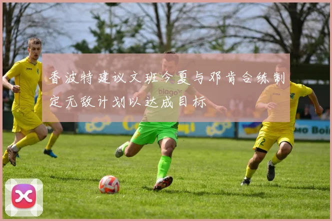 香波特建议文班今夏与邓肯合练制定无敌计划以达成目标