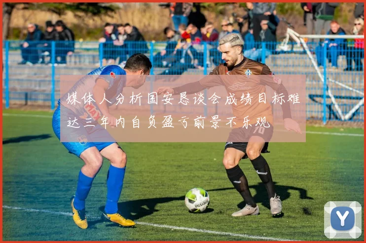 媒体人分析国安恳谈会成绩目标难达三年内自负盈亏前景不乐观
