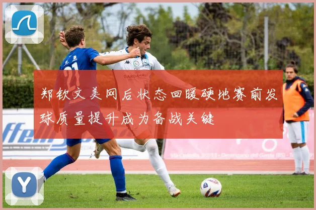 郑钦文美网后状态回暖硬地赛前发球质量提升成为备战关键