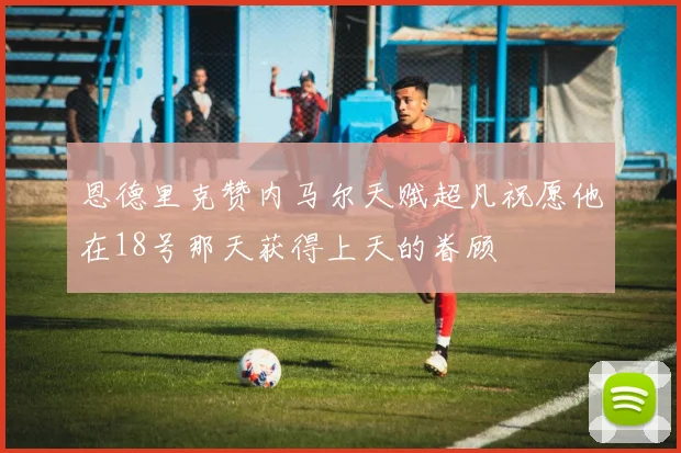 恩德里克赞内马尔天赋超凡祝愿他在18号那天获得上天的眷顾