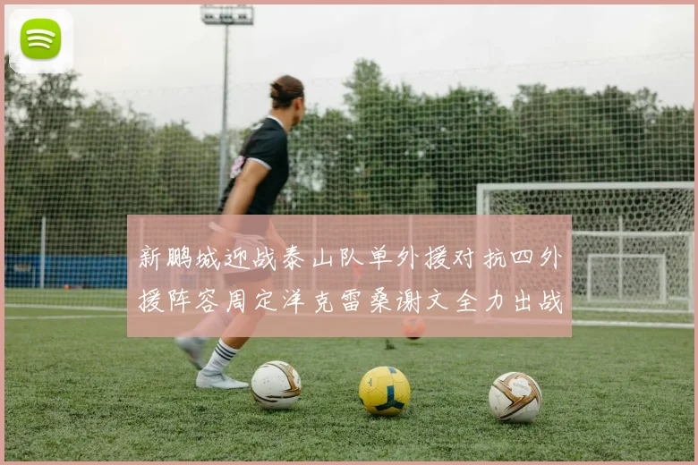 新鹏城迎战泰山队单外援对抗四外援阵容周定洋克雷桑谢文全力出战
