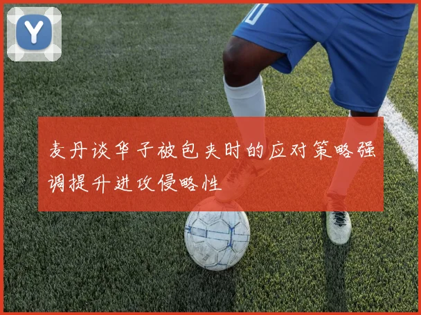 麦丹谈华子被包夹时的应对策略强调提升进攻侵略性