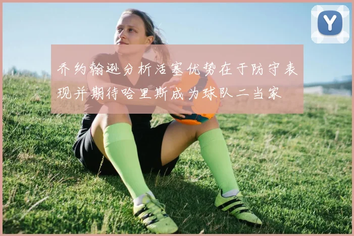 乔约翰逊分析活塞优势在于防守表现并期待哈里斯成为球队二当家