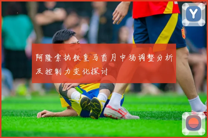阿隆索执教皇马首月中场调整分析及控制力变化探讨