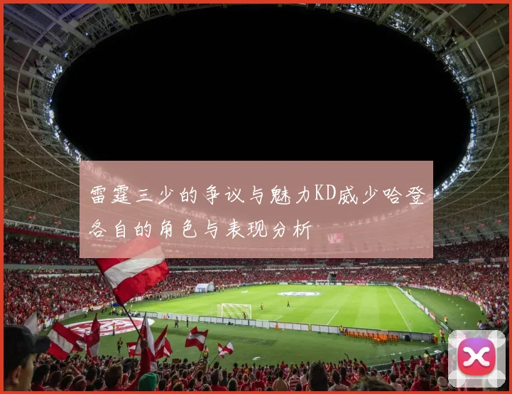 雷霆三少的争议与魅力KD威少哈登各自的角色与表现分析