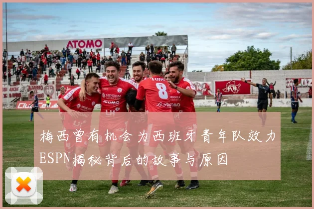 梅西曾有机会为西班牙青年队效力ESPN揭秘背后的故事与原因