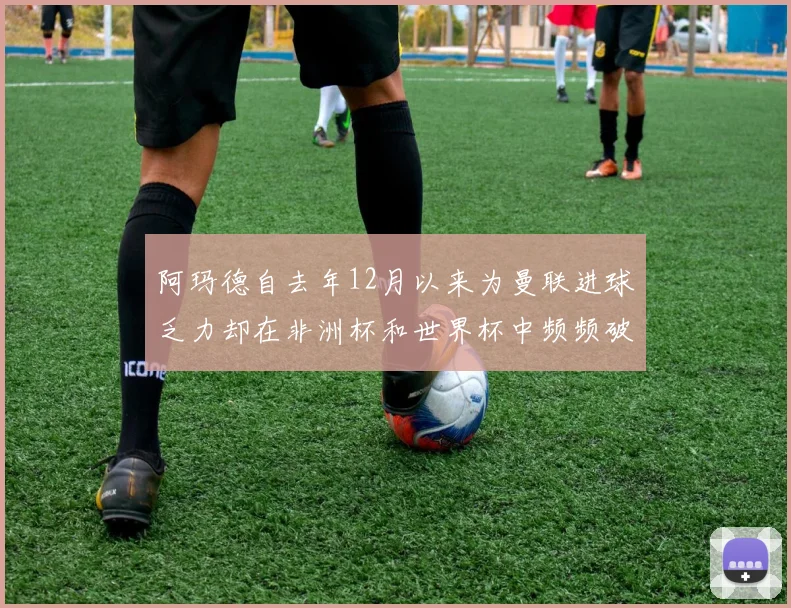 阿玛德自去年12月以来为曼联进球乏力却在非洲杯和世界杯中频频破门