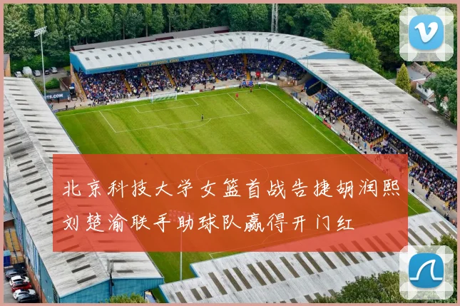 北京科技大学女篮首战告捷胡润熙刘楚渝联手助球队赢得开门红