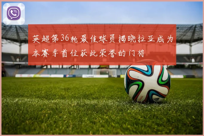 英超第36轮最佳球员揭晓拉亚成为本赛季首位获此荣誉的门将