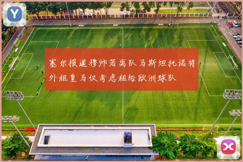 塞尔报道穆帅若离队马斯坦托诺将外租皇马仅考虑租给欧洲球队